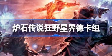 炉石传说狂野星界德卡组怎么搭配 炉石传说狂野星界德代码分享8月