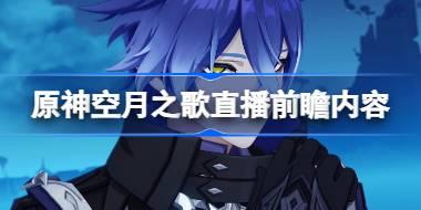 原神空月之歌前瞻直播内容有哪些 原神空月之歌直播前瞻内容大全