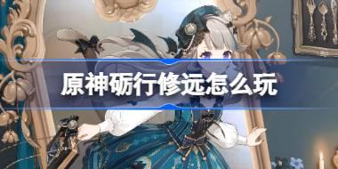 原神砺行修远怎么玩 原神砺行修远活动玩法一览