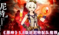《原神》5.8版班尼特配队推荐