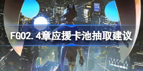 FGO2.4章应援卡池要不要抽 FGO2.4章应援卡池抽取建议