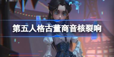 第五人格古董商音核裂响怎么样 第五人格古董商音核裂响时装一览