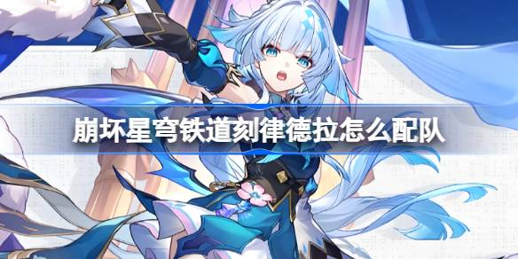 崩坏星穹铁道刻律德拉怎么配队 崩铁刻律德拉阵容搭配推荐(图1)