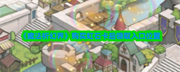 《魔法祈幻界》购买虹石卡后领取入口位置(图1)