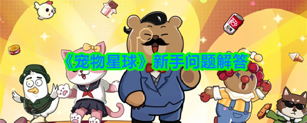 宠物星球新手问题解答-宠物星球新手厂家问题答案汇总