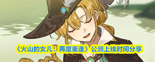 《火山的女儿：再度重逢》公测上线时间分享