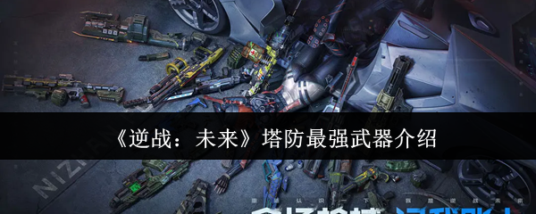 《逆战：未来》塔防最强武器介绍