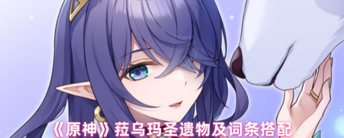 原神菈乌玛圣遗物怎么搭配-原神菈乌玛圣遗物及词条搭配