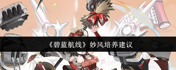 《碧蓝航线》妙风培养建议