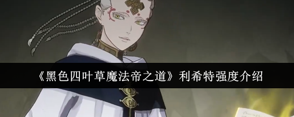 《黑色四叶草魔法帝之道》利希特强度介绍