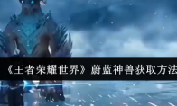 《王者荣耀世界》蔚蓝神兽获取方法