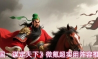 《三国：谋定天下》微氪超实用阵容推荐