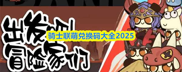 骑士联萌兑换码大全2025(图1) 骑士联萌兑换码大全2025