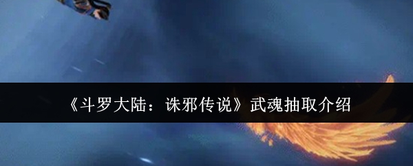 《斗罗大陆:诛邪传说》武魂抽取介绍(图1) 《斗罗大陆:诛邪传说》武魂抽取介绍