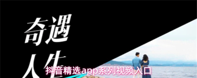 抖音精选app系列视频入口(图1) 抖音精选app系列视频入口