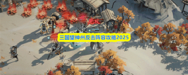 三国望神州反击阵容攻略2025(图1) 三国望神州反击阵容攻略2025