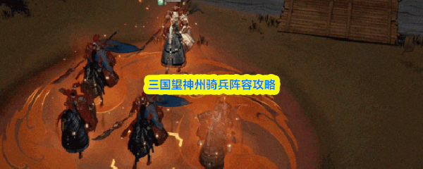 三国望神州骑兵阵容攻略(图1) 三国望神州骑兵阵容攻略