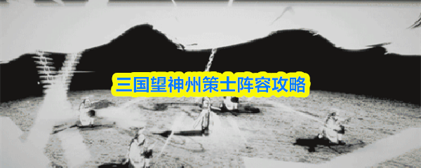三国望神州策士阵容攻略(图1) 三国望神州策士阵容攻略