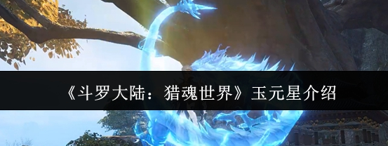斗罗大陆猎魂世界玉元星怎么样-玉元星介绍1 斗罗大陆猎魂世界玉元星怎么样-玉元星介绍1