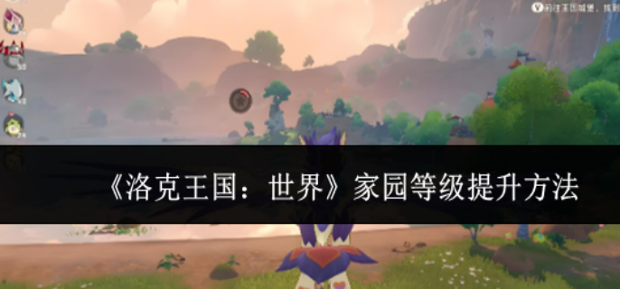 洛克王国世界家园等级怎么提升 洛克王国世界家园等级怎么提升
