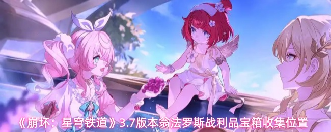 《崩坏：星穹铁道》3.7版本翁法罗斯战利品宝箱收集位置