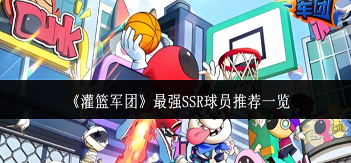灌篮军团最强SSR球员哪个好-最强SSR球员推荐一览