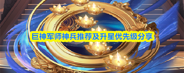 巨神军师神兵推荐及升星优先级分享