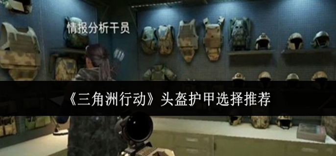 三角洲行动头盔护甲怎么选-头盔护甲选择推荐