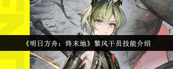 《明日方舟：终末地》黎风干员技能介绍