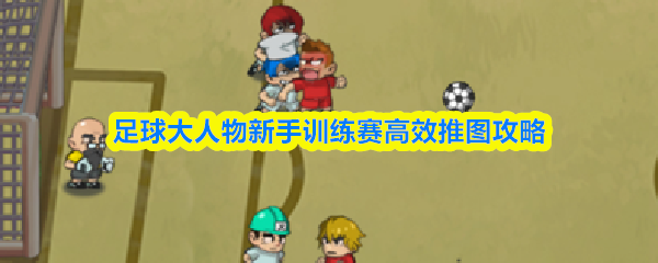足球大人物新手训练赛高效推图攻略