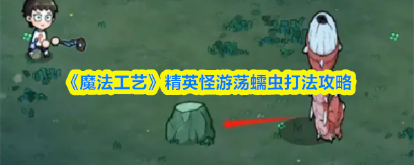 《魔法工艺》精英怪游荡蠕虫打法攻略
