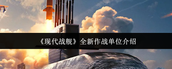 《现代战舰》全新作战单位介绍