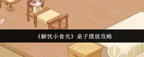 《解忧小食光》桌子摆放攻略