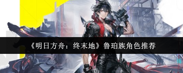 《明日方舟：终末地》鲁珀族角色推荐