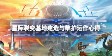 星际裂变怎么建设基地 星际裂变基地建造与维护运作心得