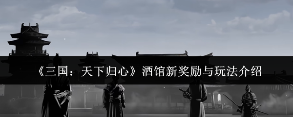 《三国：天下归心》酒馆新奖励与玩法介绍