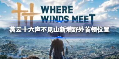 燕云十六声首领的位置在哪里 燕云十六声不见山新增野外首领位置
