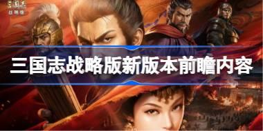三国志战略版新版本前瞻内容有哪些 三国志战略版新版本前瞻内容大全2026