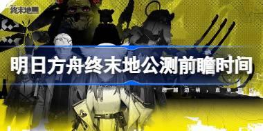 明日方舟终末地公测前瞻什么时候 明日方舟终末地公测前瞻直播时间