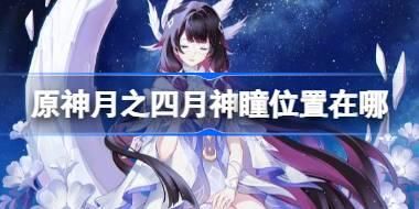 原神月之四月神瞳收集攻略 原神月之四挪德卡莱月神瞳位置在哪