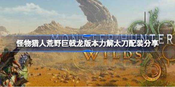 怪物猎人荒野巨戟龙版本力解太刀怎么配装 怪物猎人荒野巨戟龙版本力解太刀配装分享(图1)