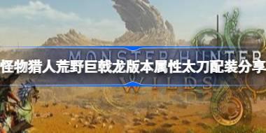怪物猎人荒野巨戟龙版本属性太刀怎么配装 怪物猎人荒野巨戟龙版本属性太刀配装分享