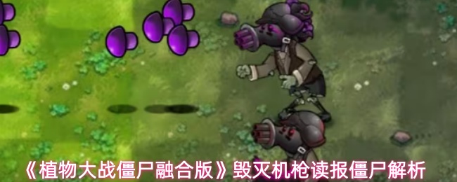 《植物大战僵尸融合版》毁灭机枪读报僵尸解析