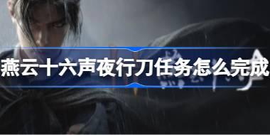 燕云十六声夜行刀任务怎么完成 燕云十六声清河夜行刀任务攻略