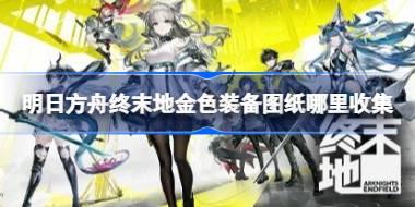 明日方舟终末地金色装备图纸哪里收集 明日方舟终末地金色装备图纸收集指南