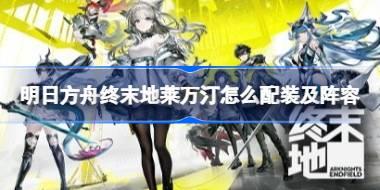 明日方舟终末地莱万汀怎么配装及阵容 明日方舟终末地莱万汀配装及阵容推荐