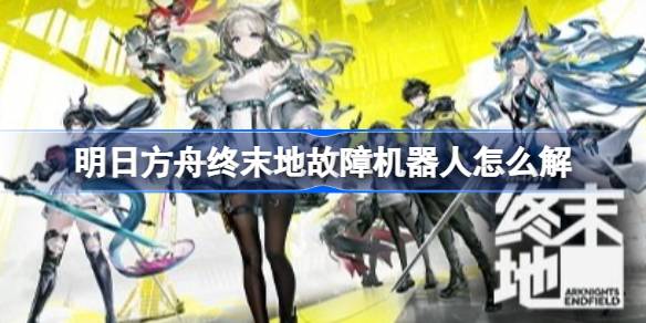 明日方舟终末地故障机器人怎么解 明日方舟终末地 故障机器人维修方法(图1)
