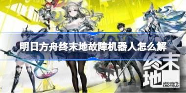 明日方舟终末地故障机器人怎么解 明日方舟终末地 故障机器人维修方法