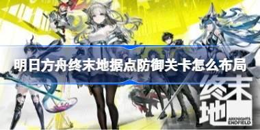 明日方舟终末地据点防御关卡怎么布局 明日方舟终末地谷地通道据点防御布局攻略