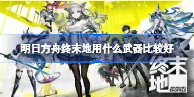 明日方舟终末地用什么武器比较好 明日方舟终末地6星角色武器推荐